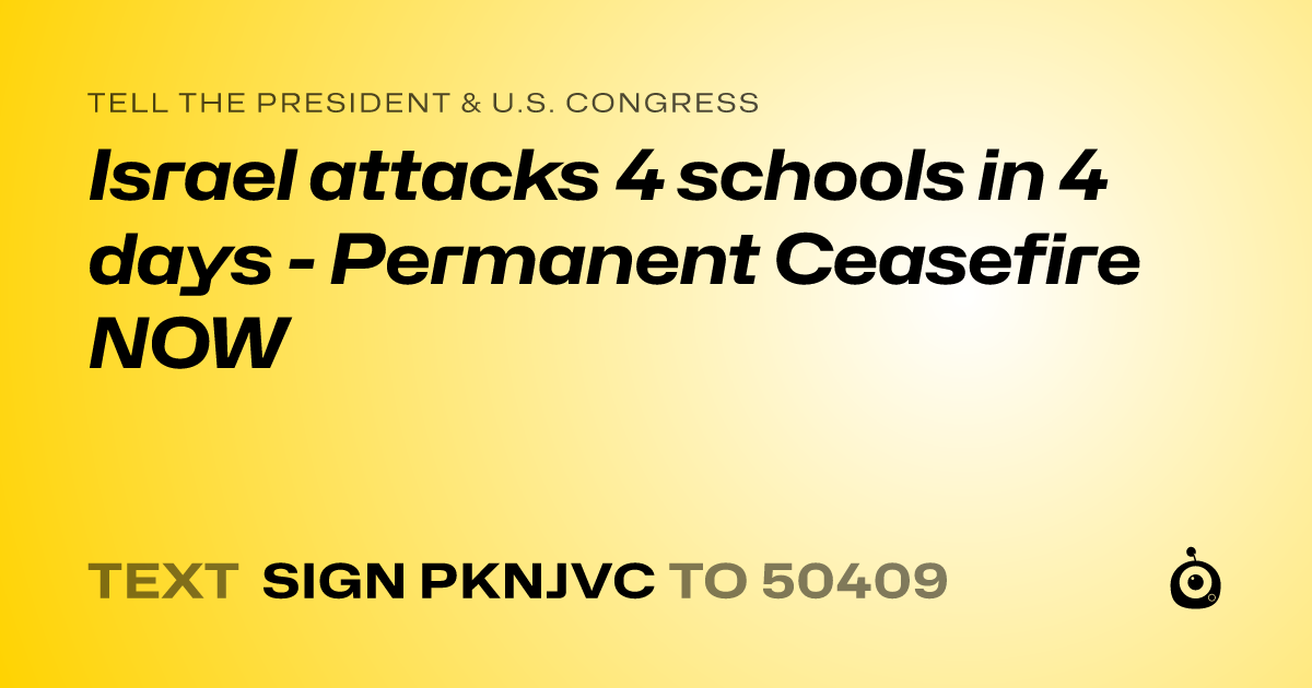 A shareable card that reads "tell the President & U.S. Congress: Israel attacks 4 schools in 4 days - Permanent Ceasefire NOW" followed by "text sign PKNJVC to 50409"