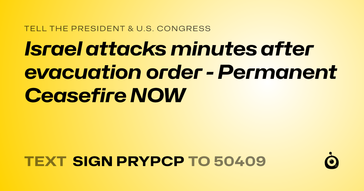 A shareable card that reads "tell the President & U.S. Congress: Israel attacks minutes after evacuation order - Permanent Ceasefire NOW" followed by "text sign PRYPCP to 50409"