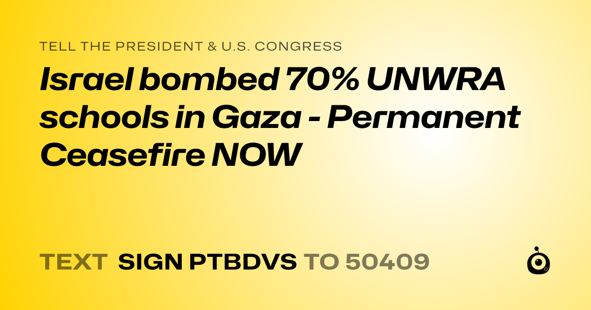 A shareable card that reads "tell the President & U.S. Congress: Israel bombed 70% UNWRA schools in Gaza - Permanent Ceasefire NOW" followed by "text sign PTBDVS to 50409"