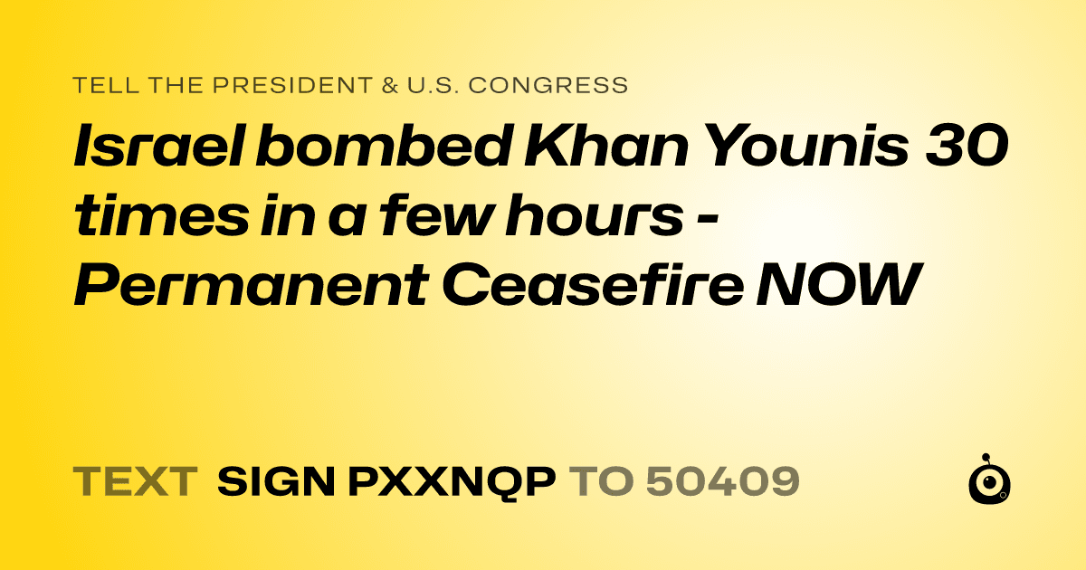 A shareable card that reads "tell the President & U.S. Congress: Israel bombed Khan Younis 30 times in a few hours - Permanent Ceasefire NOW" followed by "text sign PXXNQP to 50409"