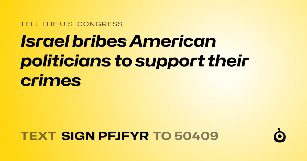 A shareable card that reads "tell the U.S. Congress: Israel bribes American politicians to support their crimes" followed by "text sign PFJFYR to 50409"