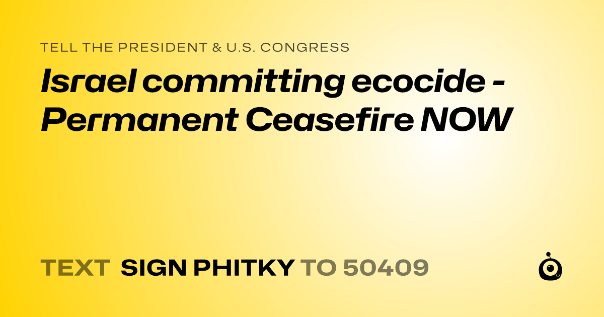 A shareable card that reads "tell the President & U.S. Congress: Israel committing ecocide - Permanent Ceasefire NOW" followed by "text sign PHITKY to 50409"