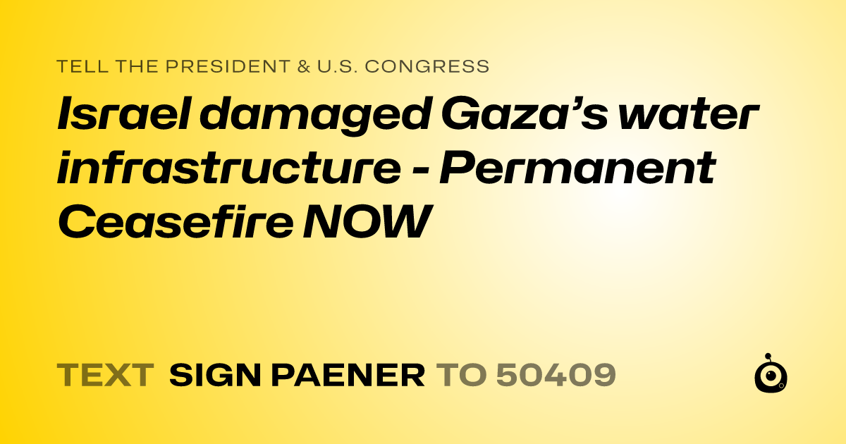 A shareable card that reads "tell the President & U.S. Congress: Israel damaged Gaza’s water infrastructure - Permanent Ceasefire NOW" followed by "text sign PAENER to 50409"