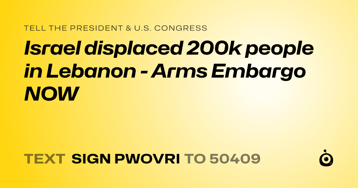 A shareable card that reads "tell the President & U.S. Congress: Israel displaced 200k people in Lebanon - Arms Embargo NOW" followed by "text sign PWOVRI to 50409"