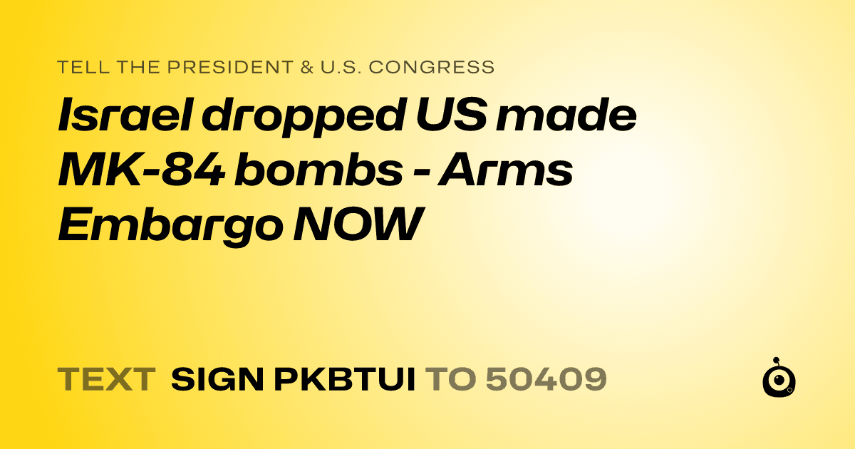 A shareable card that reads "tell the President & U.S. Congress: Israel dropped US made MK-84 bombs - Arms Embargo NOW" followed by "text sign PKBTUI to 50409"