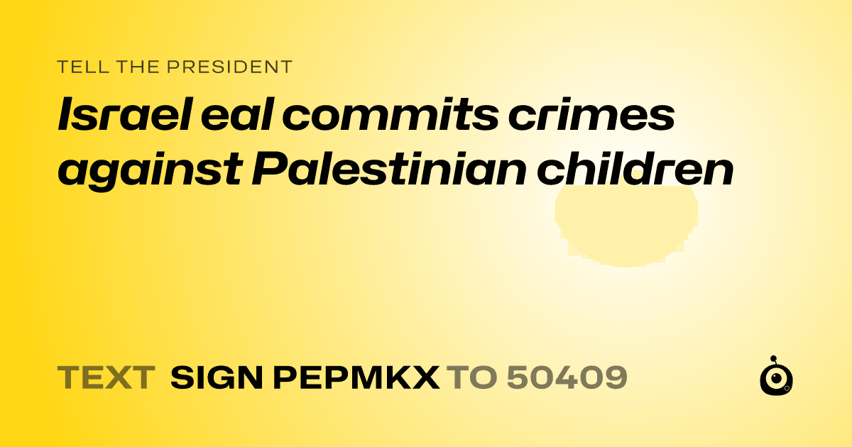 A shareable card that reads "tell the President: Israel eal commits crimes against Palestinian children" followed by "text sign PEPMKX to 50409"