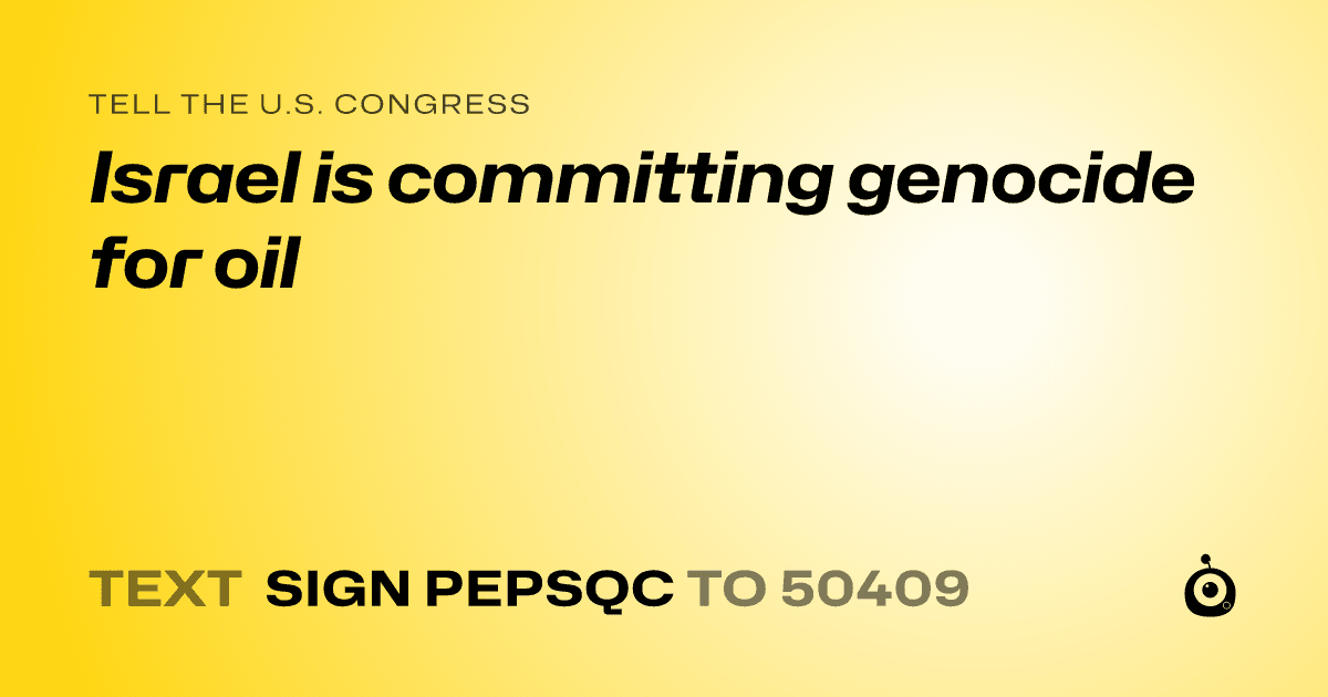 A shareable card that reads "tell the U.S. Congress: Israel is committing genocide for oil" followed by "text sign PEPSQC to 50409"