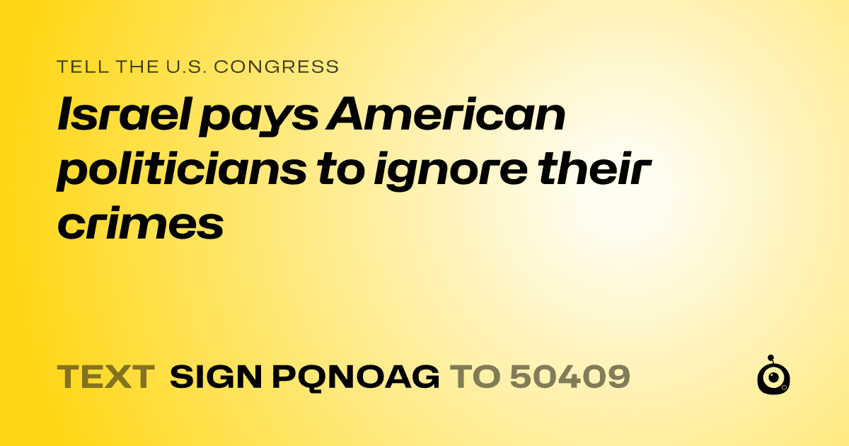 A shareable card that reads "tell the U.S. Congress: Israel pays American politicians to ignore their crimes" followed by "text sign PQNOAG to 50409"