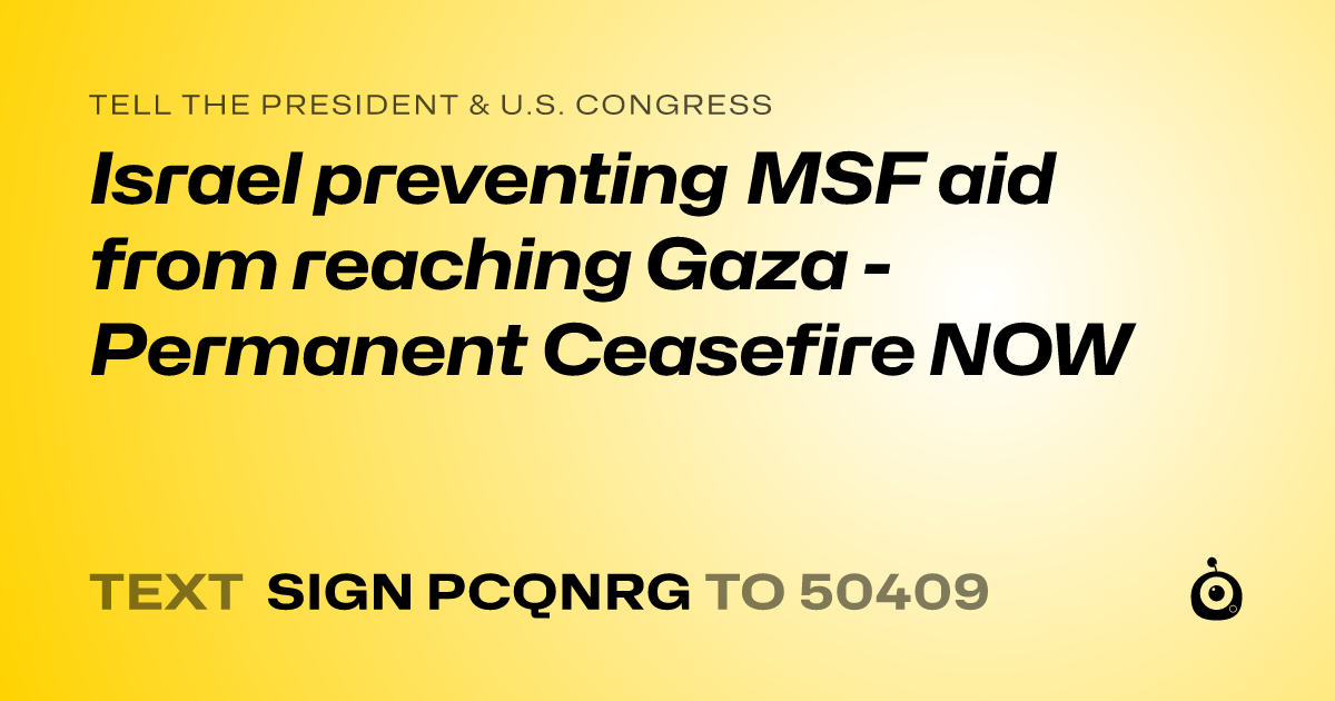 A shareable card that reads "tell the President & U.S. Congress: Israel preventing MSF aid from reaching Gaza - Permanent Ceasefire NOW" followed by "text sign PCQNRG to 50409"