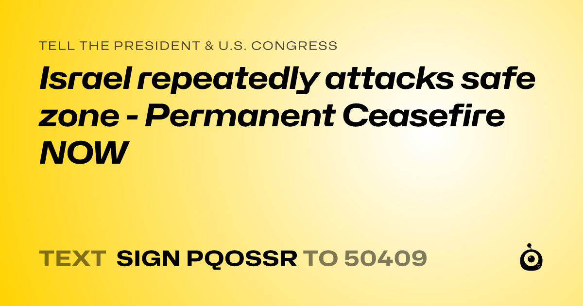 A shareable card that reads "tell the President & U.S. Congress: Israel repeatedly attacks safe zone - Permanent Ceasefire NOW" followed by "text sign PQOSSR to 50409"