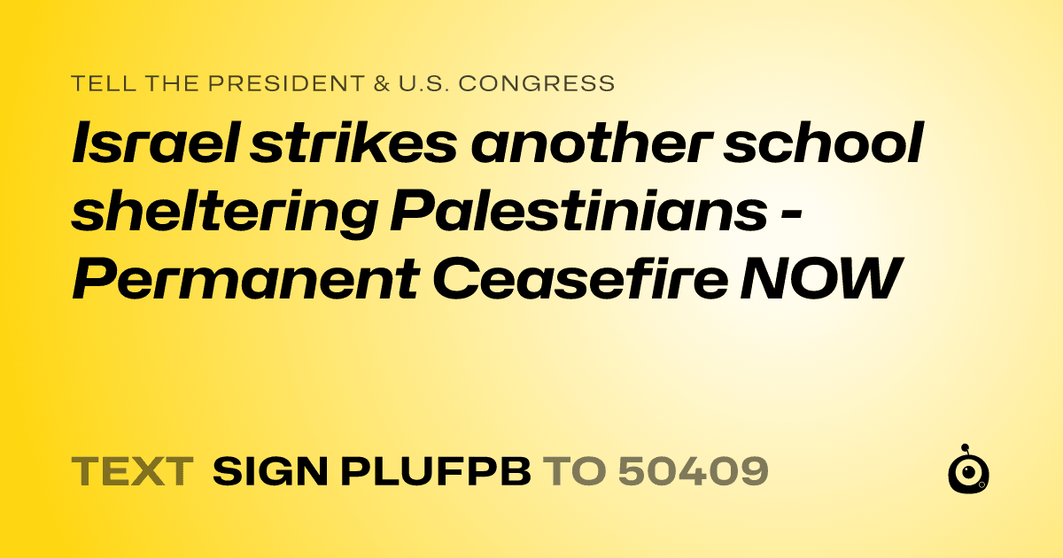 A shareable card that reads "tell the President & U.S. Congress: Israel strikes another school sheltering Palestinians - Permanent Ceasefire NOW" followed by "text sign PLUFPB to 50409"