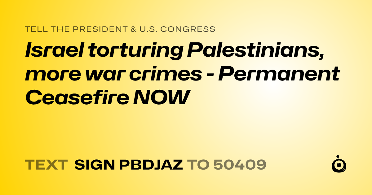 A shareable card that reads "tell the President & U.S. Congress: Israel torturing Palestinians, more war crimes - Permanent Ceasefire NOW" followed by "text sign PBDJAZ to 50409"