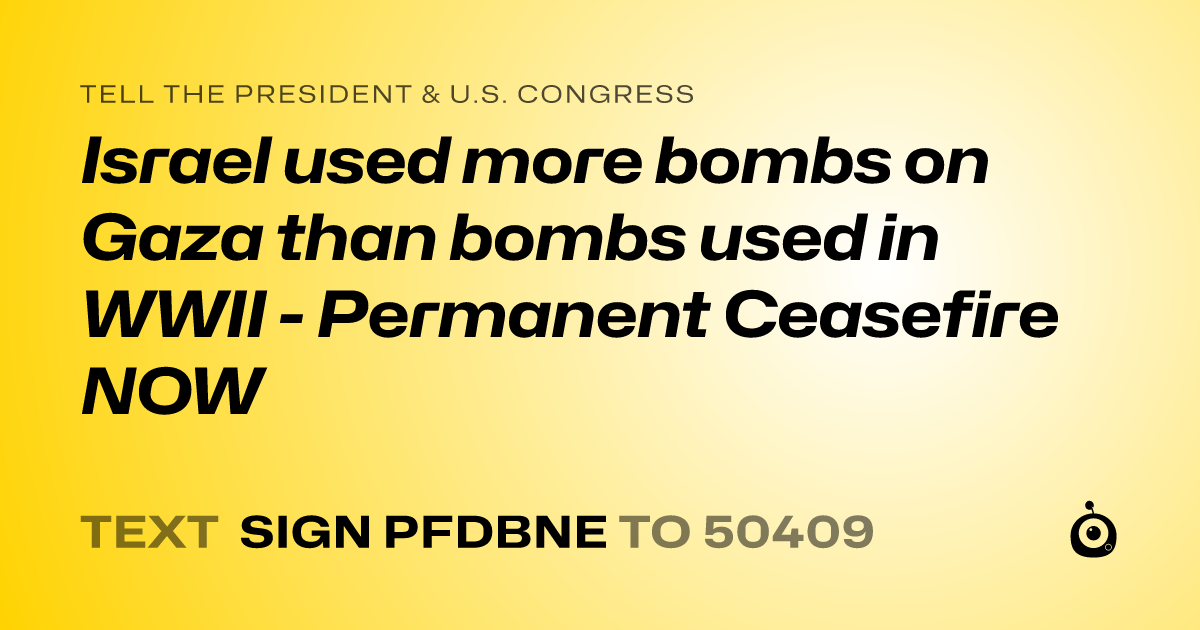 A shareable card that reads "tell the President & U.S. Congress: Israel used more bombs on Gaza than bombs used in WWII - Permanent Ceasefire NOW" followed by "text sign PFDBNE to 50409"