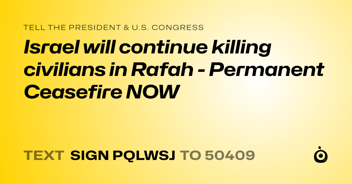 A shareable card that reads "tell the President & U.S. Congress: Israel will continue killing civilians in Rafah - Permanent Ceasefire NOW" followed by "text sign PQLWSJ to 50409"