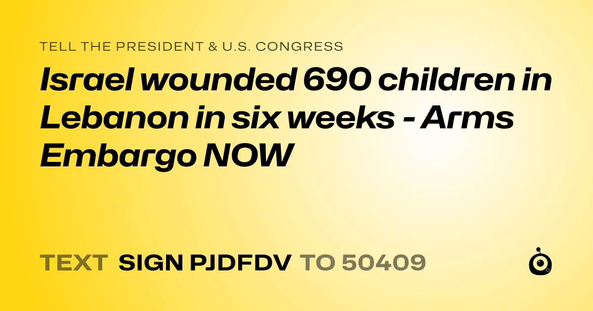 A shareable card that reads "tell the President & U.S. Congress: Israel wounded 690 children in Lebanon in six weeks - Arms Embargo NOW" followed by "text sign PJDFDV to 50409"