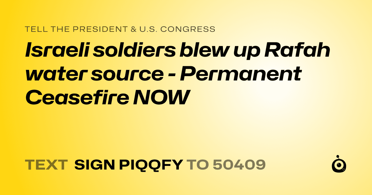 A shareable card that reads "tell the President & U.S. Congress: Israeli soldiers blew up Rafah water source - Permanent Ceasefire NOW" followed by "text sign PIQQFY to 50409"