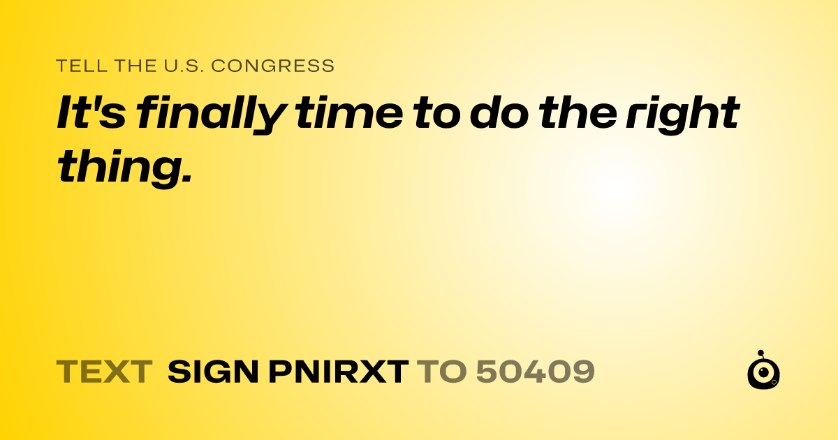 A shareable card that reads "tell the U.S. Congress: It's finally time to do the right thing." followed by "text sign PNIRXT to 50409"