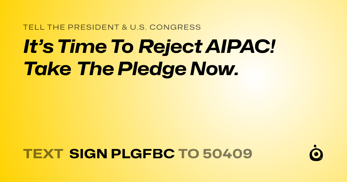 A shareable card that reads "tell the President & U.S. Congress: It’s Time To Reject AIPAC! Take The Pledge Now. " followed by "text sign PLGFBC to 50409"