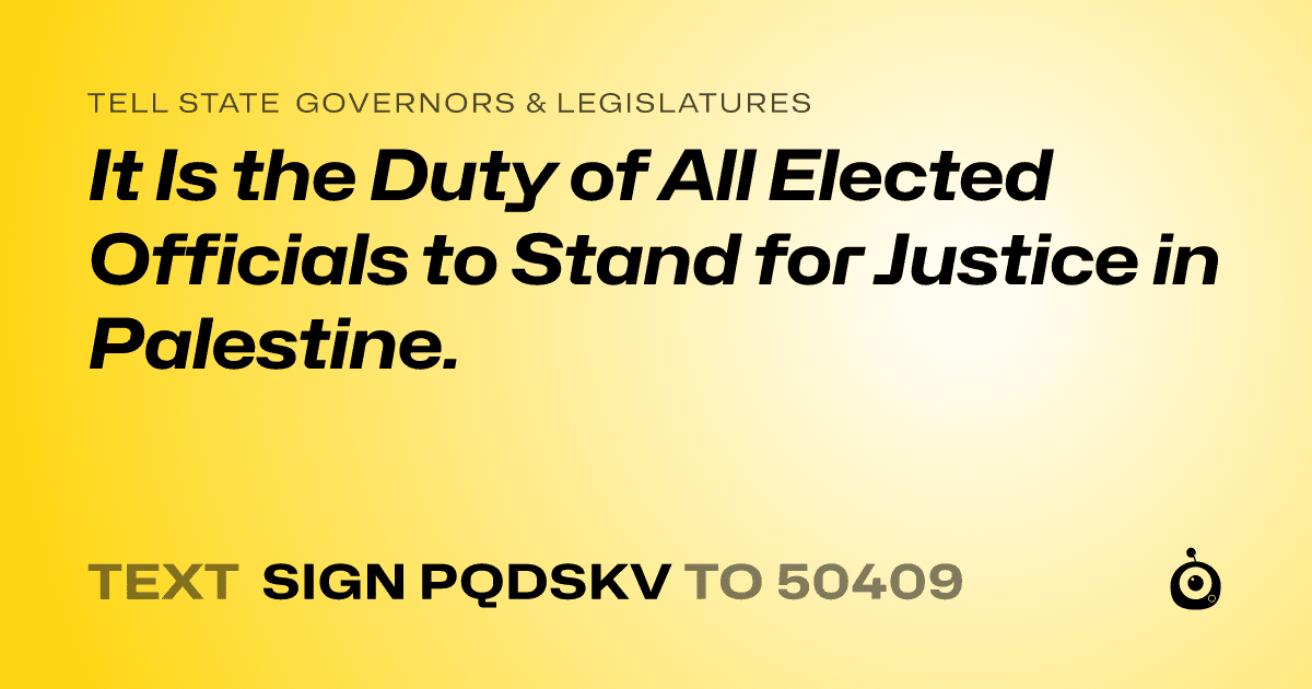 A shareable card that reads "tell State Governors & Legislatures: It Is the Duty of All Elected Officials to Stand for Justice in Palestine." followed by "text sign PQDSKV to 50409"