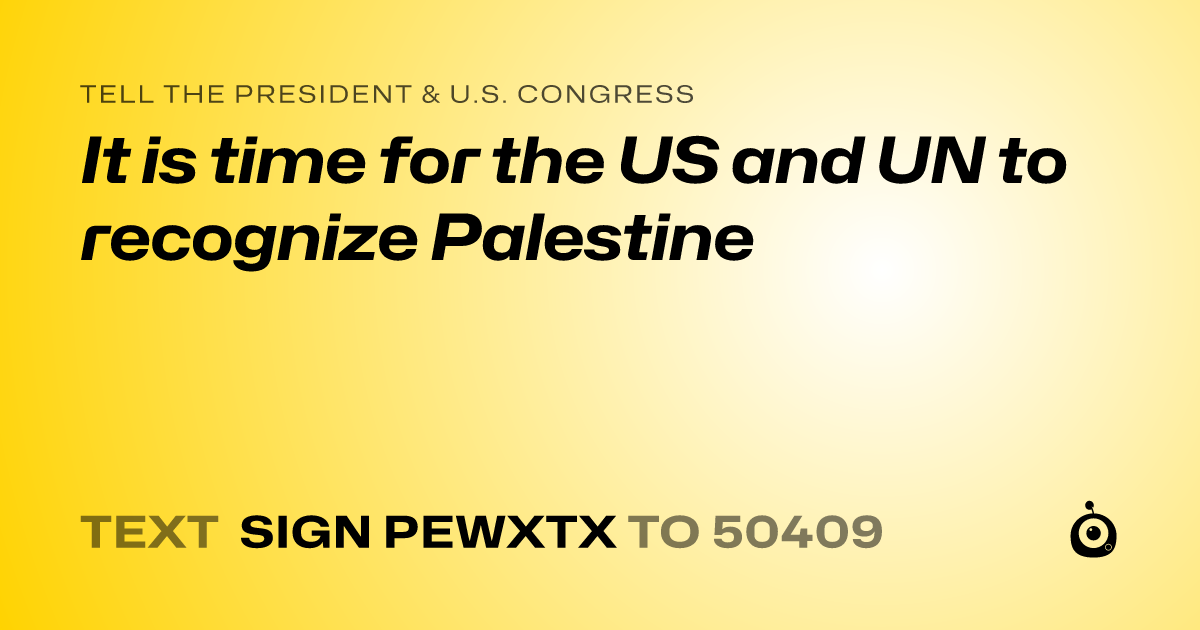 A shareable card that reads "tell the President & U.S. Congress: It is time for the US and UN to recognize Palestine" followed by "text sign PEWXTX to 50409"