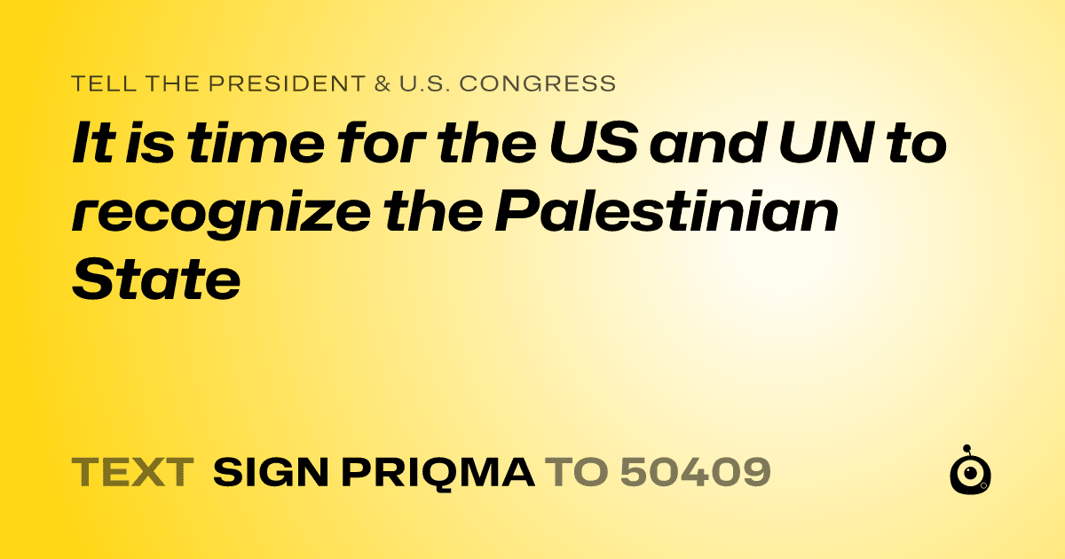 A shareable card that reads "tell the President & U.S. Congress: It is time for the US and UN to recognize the Palestinian State" followed by "text sign PRIQMA to 50409"