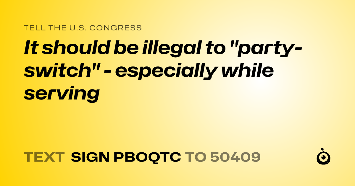 A shareable card that reads "tell the U.S. Congress: It should be illegal to "party-switch" - especially  while serving" followed by "text sign PBOQTC to 50409"