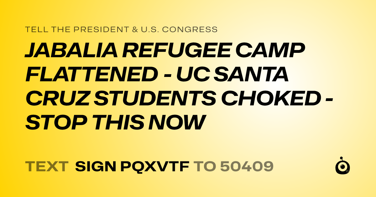 A shareable card that reads "tell the President & U.S. Congress: JABALIA REFUGEE CAMP FLATTENED - UC SANTA CRUZ STUDENTS CHOKED - STOP THIS NOW" followed by "text sign PQXVTF to 50409"