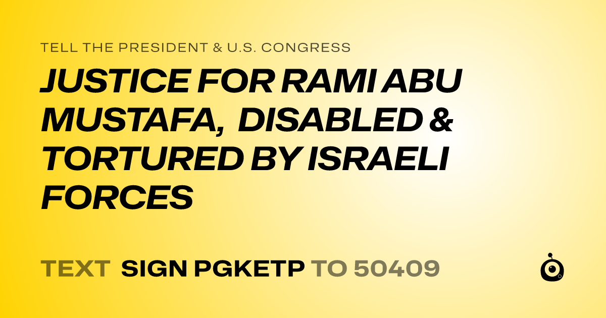 A shareable card that reads "tell the President & U.S. Congress: JUSTICE FOR RAMI ABU MUSTAFA, DISABLED & TORTURED BY ISRAELI FORCES" followed by "text sign PGKETP to 50409"