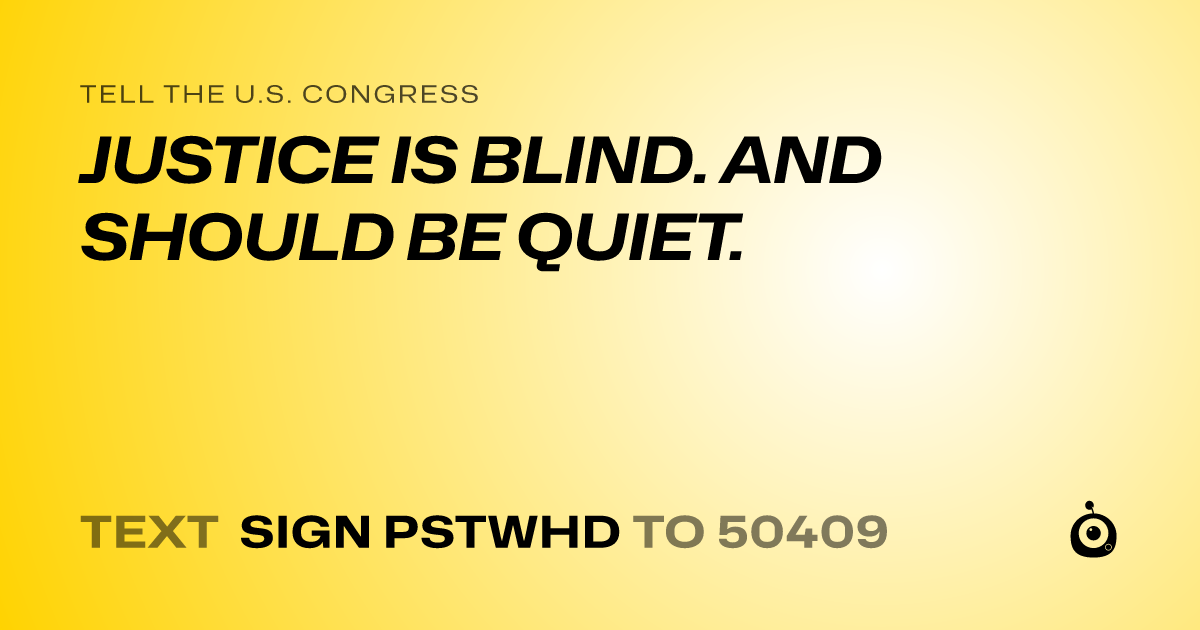 A shareable card that reads "tell the U.S. Congress: JUSTICE IS BLIND. AND SHOULD BE QUIET." followed by "text sign PSTWHD to 50409"