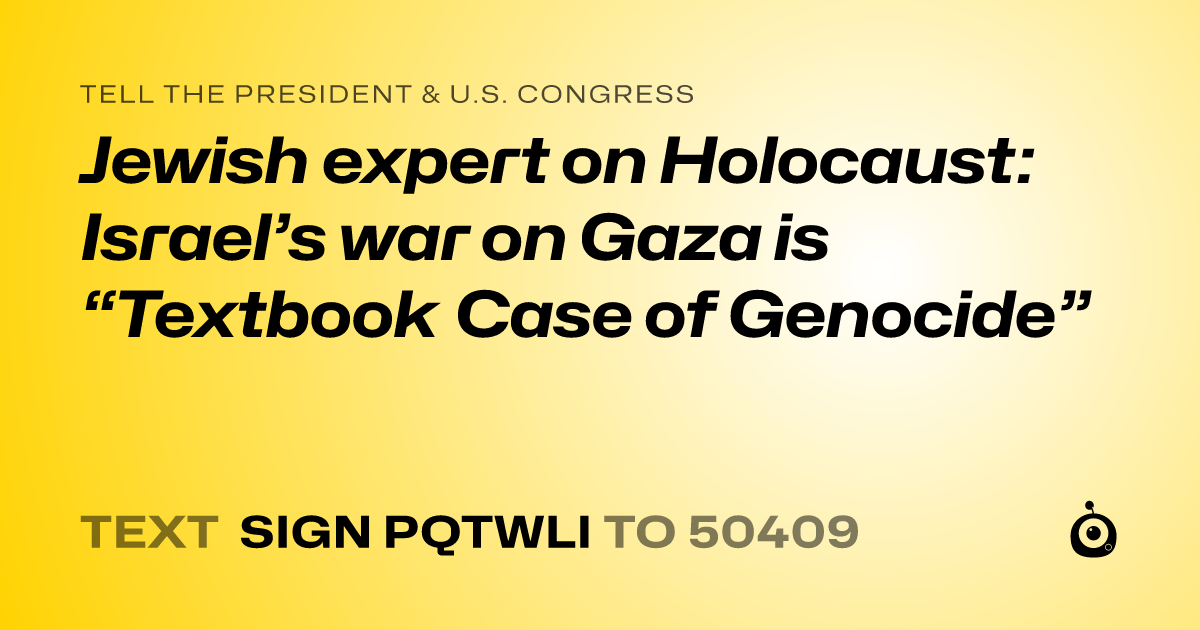 A shareable card that reads "tell the President & U.S. Congress: Jewish expert on Holocaust: Israel’s war on Gaza is “Textbook Case of Genocide”" followed by "text sign PQTWLI to 50409"