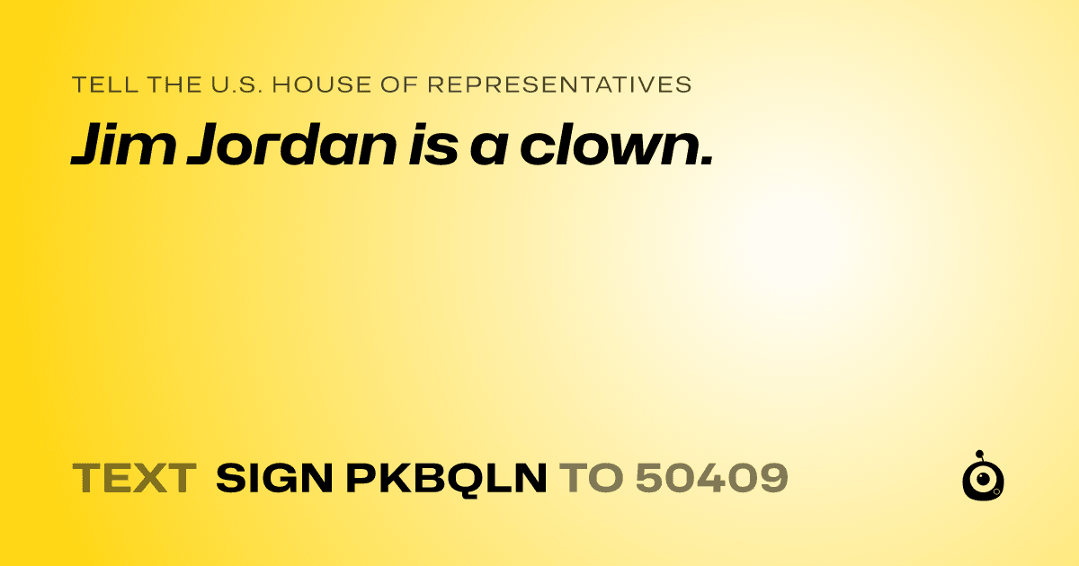 A shareable card that reads "tell the U.S. House of Representatives: Jim Jordan is a clown." followed by "text sign PKBQLN to 50409"