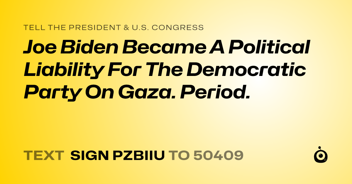 A shareable card that reads "tell the President & U.S. Congress: Joe Biden Became A Political Liability For The Democratic Party On Gaza. Period." followed by "text sign PZBIIU to 50409"