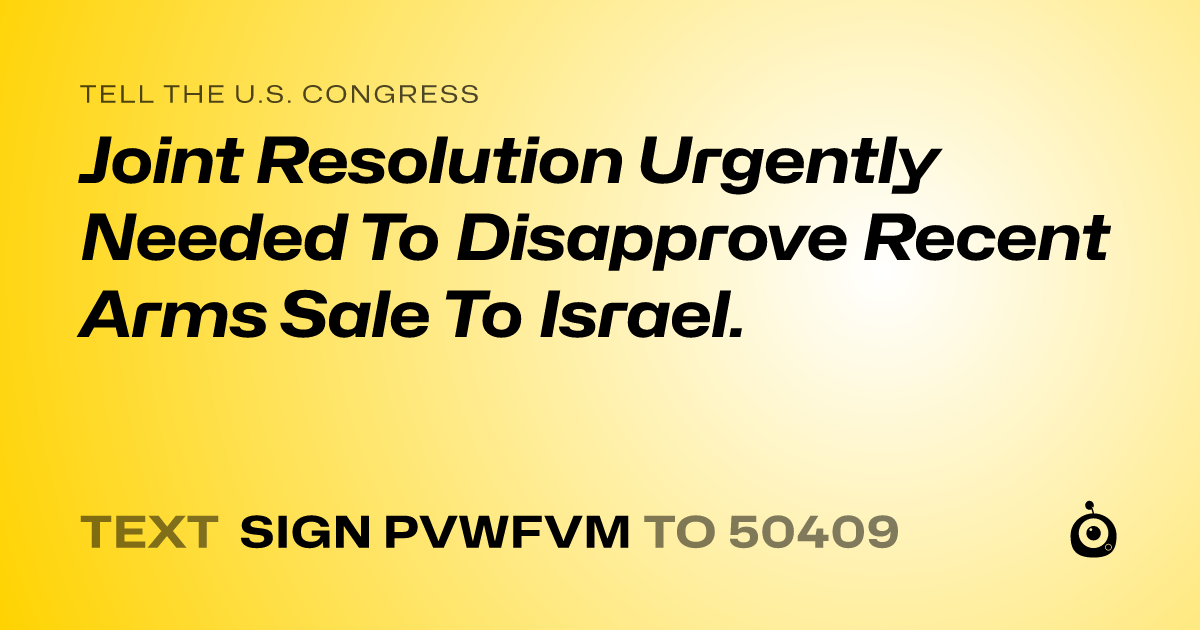 A shareable card that reads "tell the U.S. Congress: Joint Resolution Urgently Needed To Disapprove Recent Arms Sale To Israel." followed by "text sign PVWFVM to 50409"