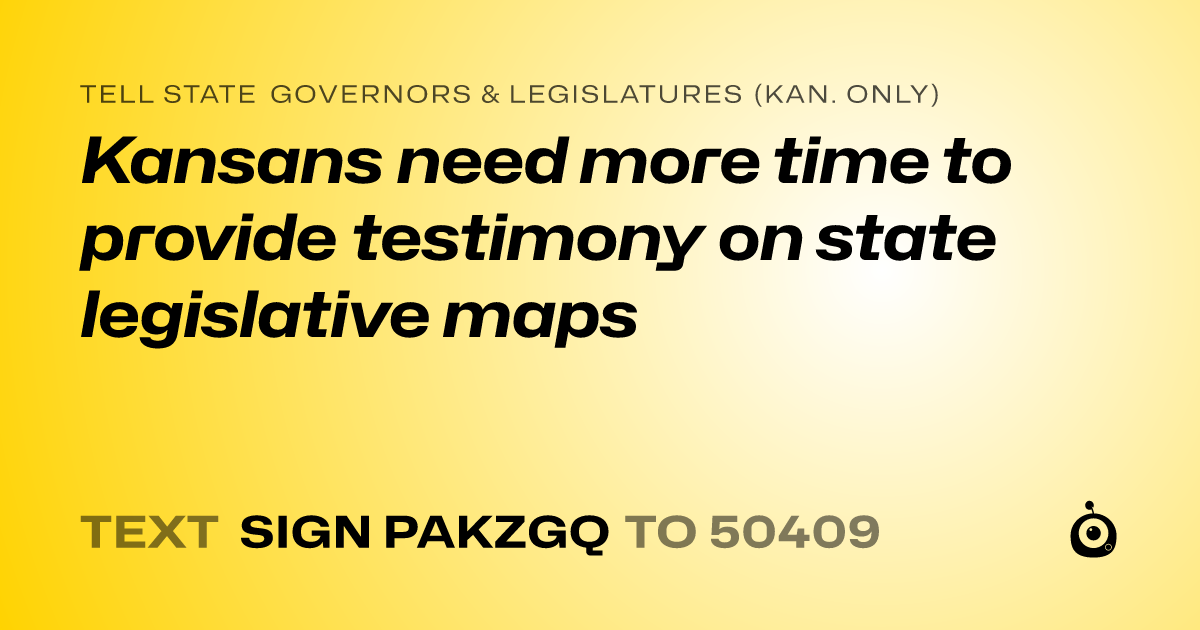 A shareable card that reads "tell State Governors & Legislatures (Kan. only): Kansans need more time to provide testimony on state legislative maps" followed by "text sign PAKZGQ to 50409"