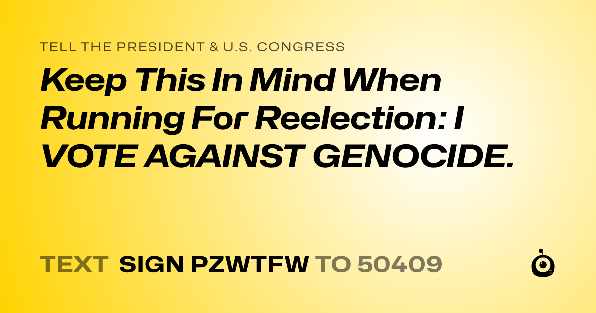 A shareable card that reads "tell the President & U.S. Congress: Keep This In Mind When Running For Reelection: I VOTE AGAINST GENOCIDE." followed by "text sign PZWTFW to 50409"