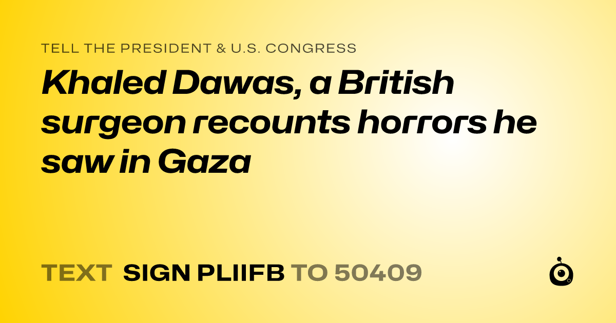 A shareable card that reads "tell the President & U.S. Congress: Khaled Dawas, a British surgeon recounts horrors he saw in Gaza" followed by "text sign PLIIFB to 50409"