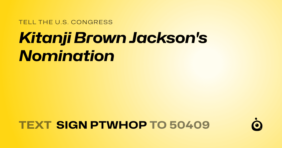 A shareable card that reads "tell the U.S. Congress: Kitanji Brown Jackson's Nomination" followed by "text sign PTWHOP to 50409"