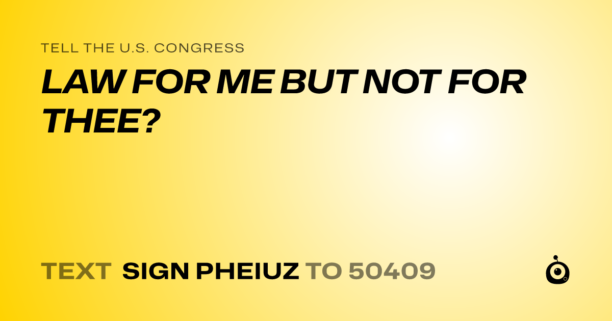 A shareable card that reads "tell the U.S. Congress: LAW FOR ME BUT NOT FOR THEE?" followed by "text sign PHEIUZ to 50409"