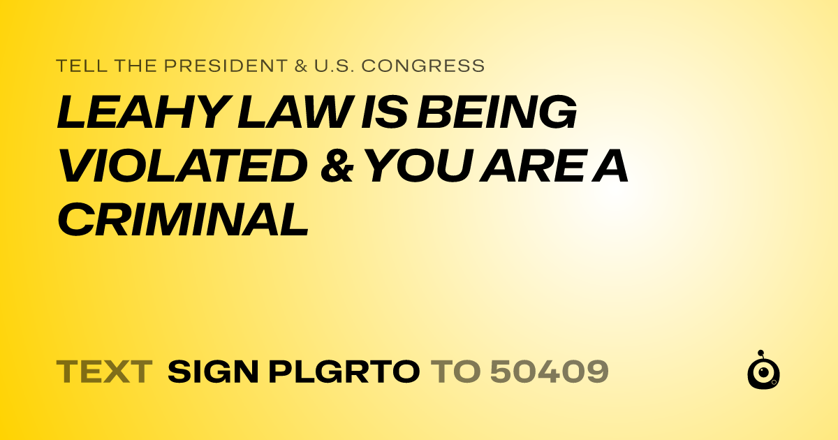 A shareable card that reads "tell the President & U.S. Congress: LEAHY LAW IS BEING VIOLATED & YOU ARE A CRIMINAL" followed by "text sign PLGRTO to 50409"