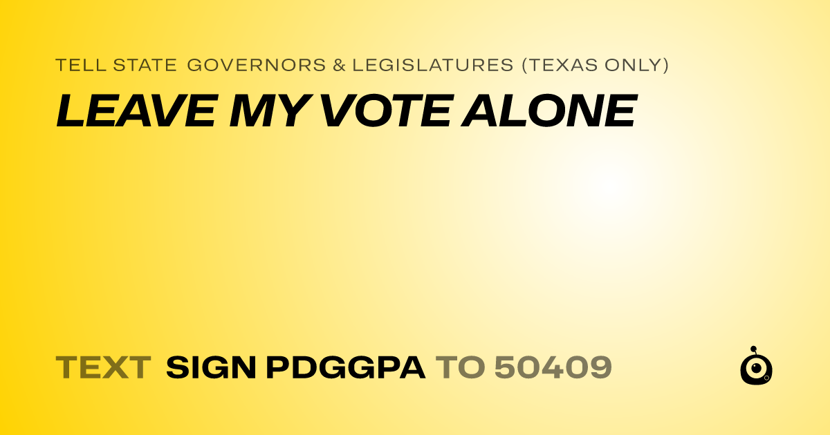 A shareable card that reads "tell State Governors & Legislatures (Texas only): LEAVE MY VOTE ALONE" followed by "text sign PDGGPA to 50409"