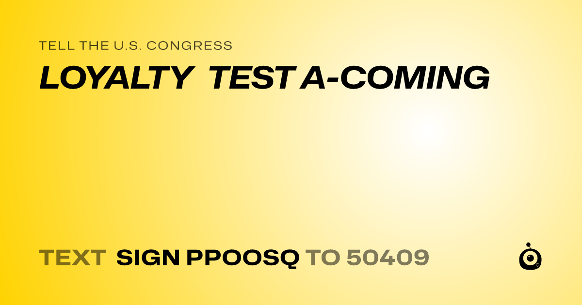 A shareable card that reads "tell the U.S. Congress: LOYALTY TEST A-COMING" followed by "text sign PPOOSQ to 50409"