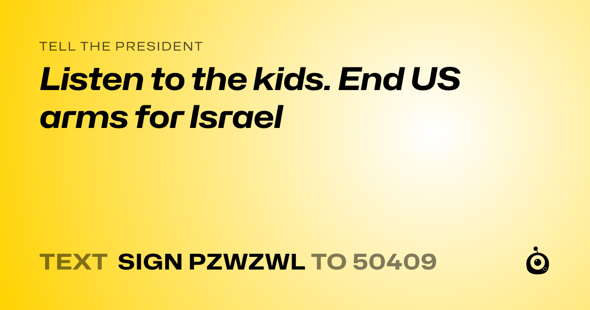 A shareable card that reads "tell the President: Listen to the kids. End US arms for Israel" followed by "text sign PZWZWL to 50409"