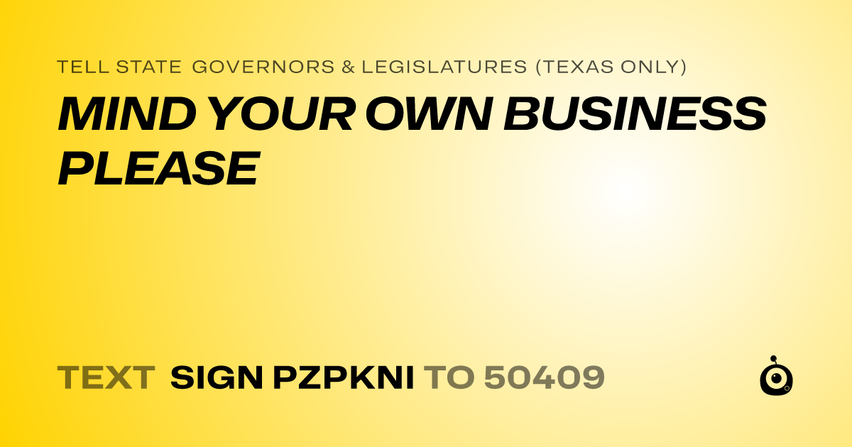 A shareable card that reads "tell State Governors & Legislatures (Texas only): MIND YOUR OWN BUSINESS PLEASE" followed by "text sign PZPKNI to 50409"