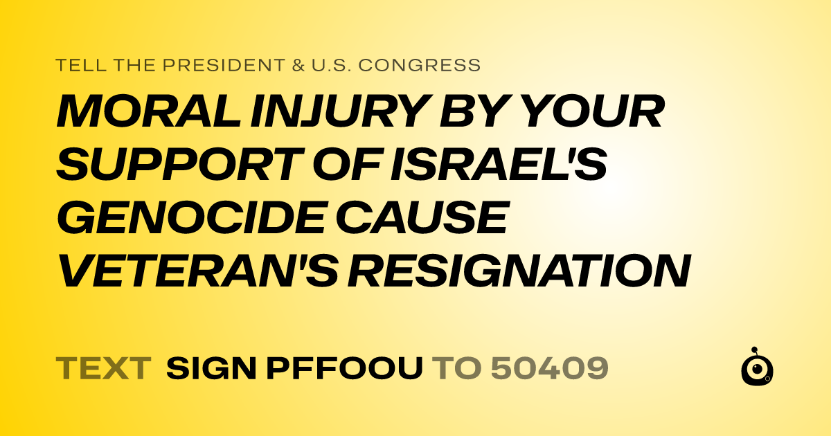 A shareable card that reads "tell the President & U.S. Congress: MORAL INJURY BY YOUR SUPPORT OF ISRAEL'S GENOCIDE CAUSE VETERAN'S RESIGNATION" followed by "text sign PFFOOU to 50409"