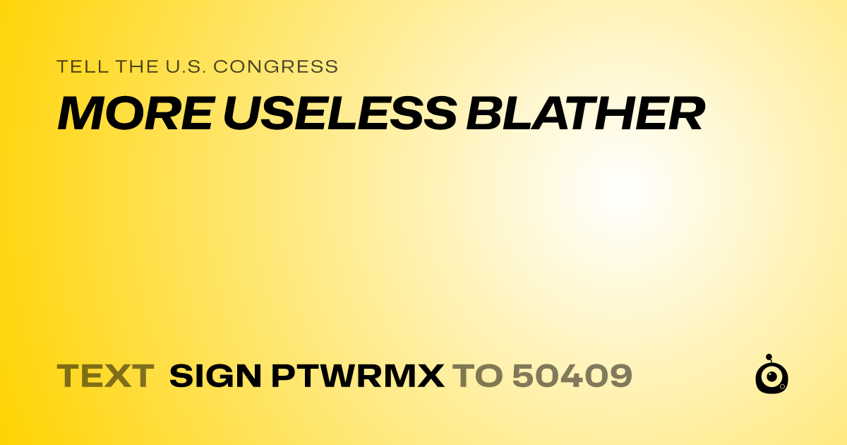 A shareable card that reads "tell the U.S. Congress: MORE USELESS BLATHER" followed by "text sign PTWRMX to 50409"