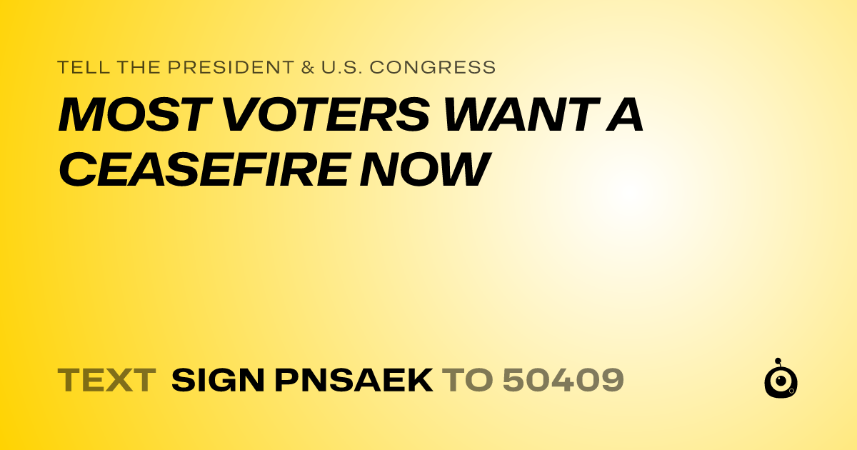 A shareable card that reads "tell the President & U.S. Congress: MOST VOTERS WANT A CEASEFIRE NOW" followed by "text sign PNSAEK to 50409"