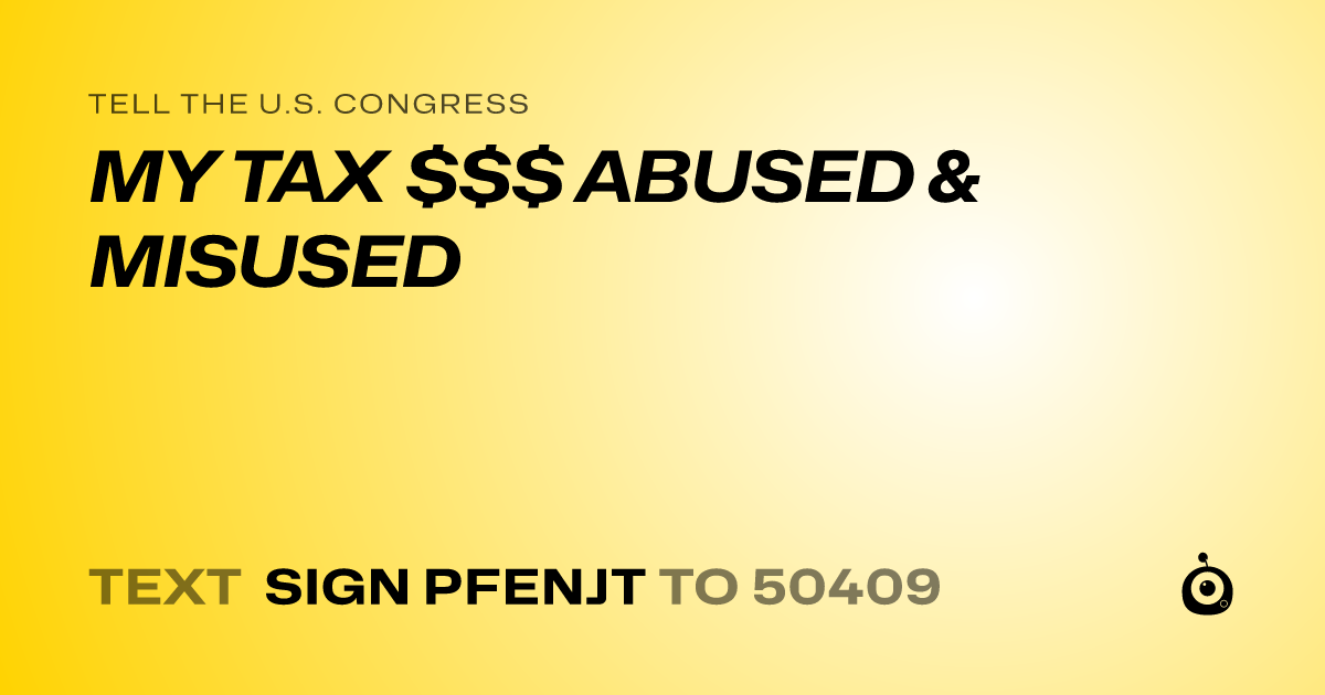 A shareable card that reads "tell the U.S. Congress: MY TAX $$$ ABUSED & MISUSED" followed by "text sign PFENJT to 50409"