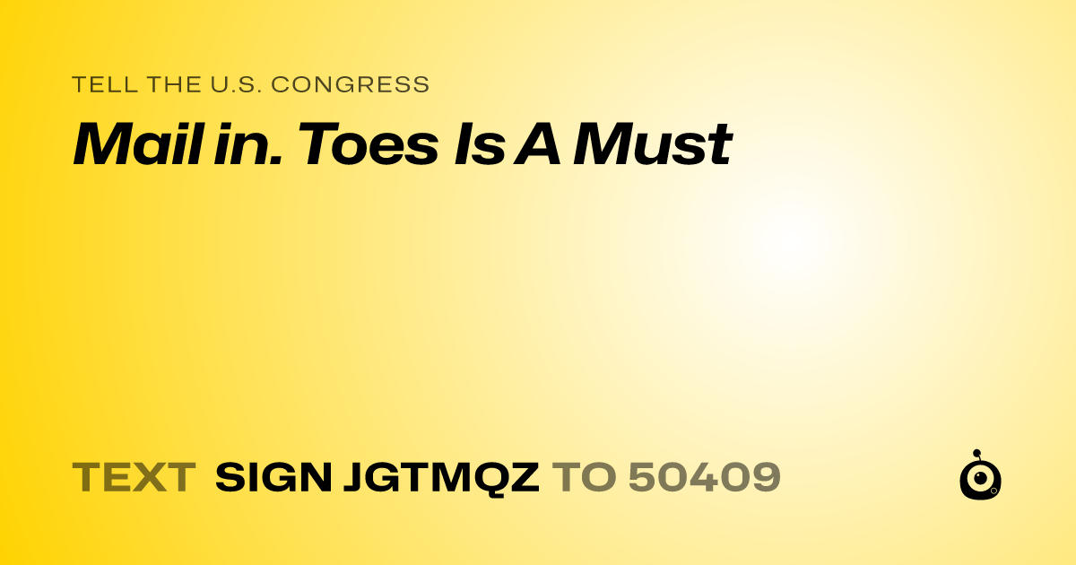 A shareable card that reads "tell the U.S. Congress: Mail in. Toes Is A Must" followed by "text sign JGTMQZ to 50409"