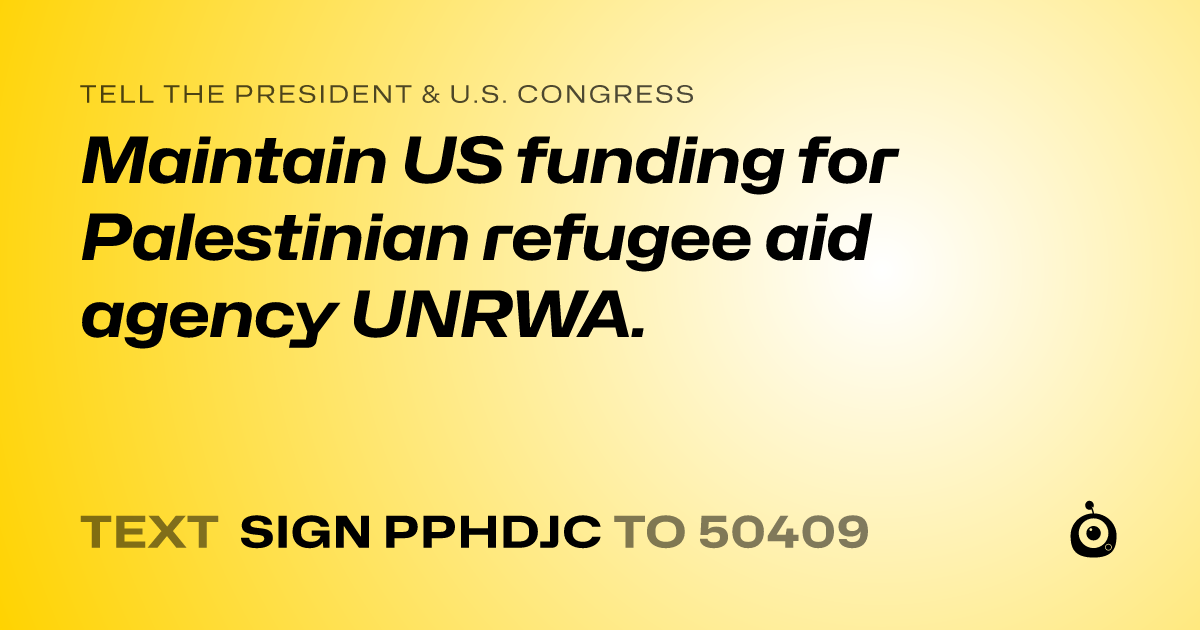 A shareable card that reads "tell the President & U.S. Congress: Maintain US funding for Palestinian refugee aid agency UNRWA." followed by "text sign PPHDJC to 50409"