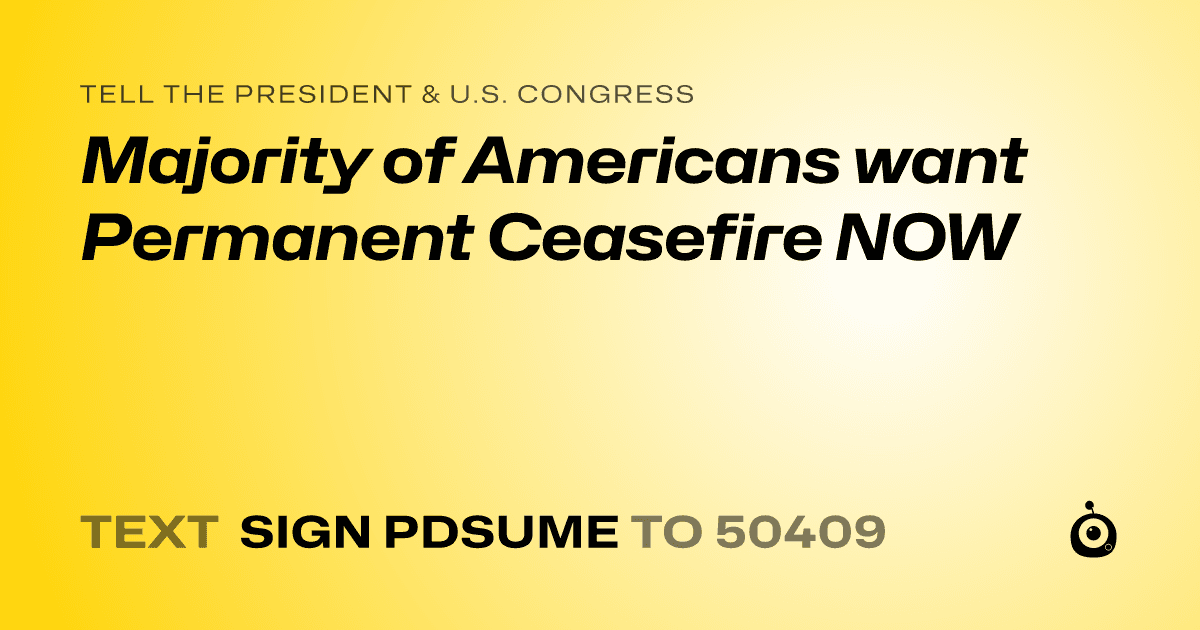 A shareable card that reads "tell the President & U.S. Congress: Majority of Americans want Permanent Ceasefire NOW" followed by "text sign PDSUME to 50409"